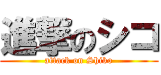 進撃のシコ (attack on Shiko)