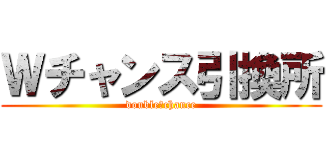 Ｗチャンス引換所 (double　chance)