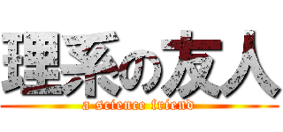 理系の友人 (a science friend)