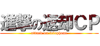 進撃の返却ＣＰ (attack on telephone)