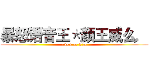 暴怒语音王＊颜王威么． (attack on titan)