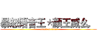 暴怒语音王＊颜王威么． (attack on titan)