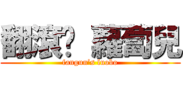 翻滾吧 蘿蔔兒 (fangun’s luobo)