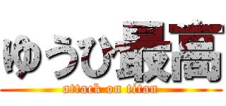 ゆうひ最高 (attack on titan)