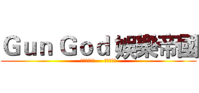 Ｇｕｎ Ｇｏｄ 娛樂帝國 (就是要認識你     不要拒絕我)
