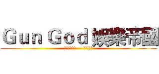 Ｇｕｎ Ｇｏｄ 娛樂帝國 (就是要認識你     不要拒絕我)