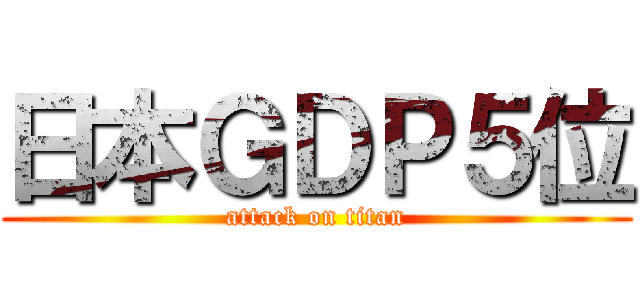 日本ＧＤＰ５位 (attack on titan)