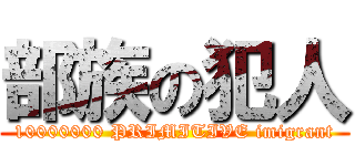 部族の犯人 (10000000 PRIMITIVE imigrant)
