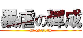暴虐の輝成 (he is titan)