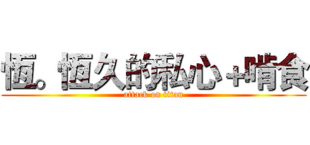恆。恆久的私心＋啃食 (attack on titan)