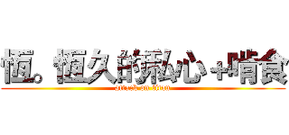 恆。恆久的私心＋啃食 (attack on titan)