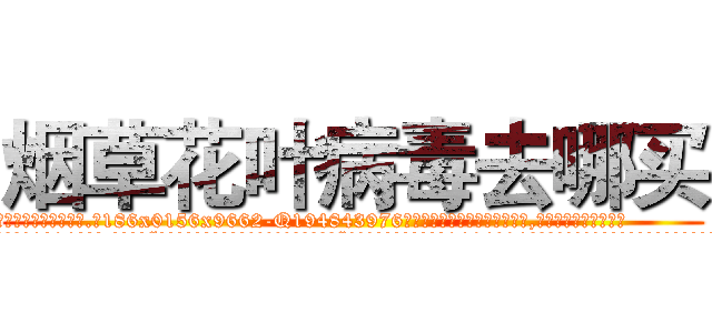 烟草花叶病毒去哪买 (烟草花叶病毒去哪买【电.话186x0156x9662-Q194843976林氏药业】我们做的是长期生意,靠的是老客户长期支持
参考消息网2月20日报道 韩媒称，“剩女多、离婚率高的城市，房价一定会上涨。”这是中国经济学家金岩石2016年12月参加在上海举行的房地产相关论坛时说的话。
)