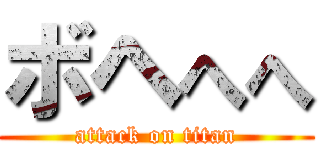 ボヘへへ (attack on titan)