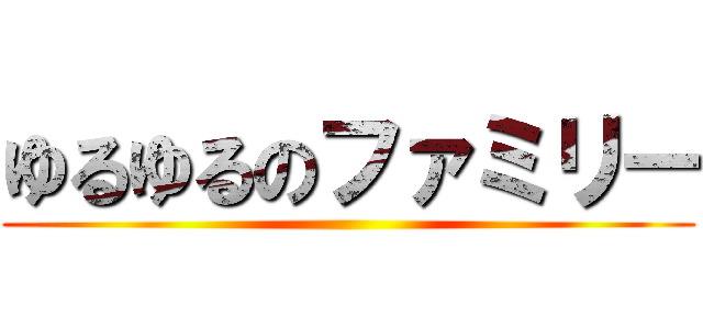 ゆるゆるのファミリー ()
