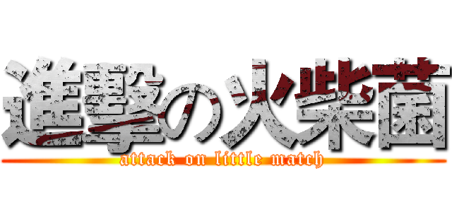 進擊の火柴菌 (attack on little match)