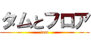 タムとフロア (tom)