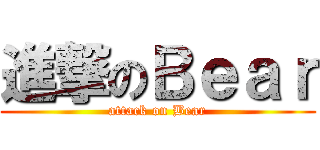 進撃のＢｅａｒ (attack on Bear)
