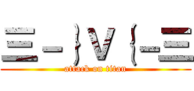 三－｝Ｖ｛－三 (attack on titan)