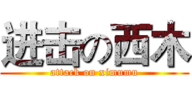 进击の西木 (attack on ximumu)