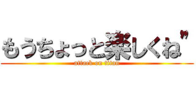 もうちょっと楽しくね\" (attack on titan)
