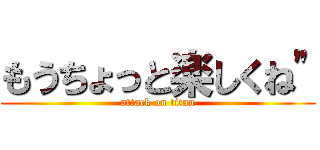 もうちょっと楽しくね\" (attack on titan)