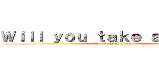 Ｗｉｌｌ ｙｏｕ ｔａｋｅ ａ ｂｒｅａｋ (from fighting titans)