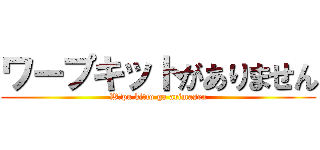ワープキットがありません (Wāpu kitto ga arimasen)
