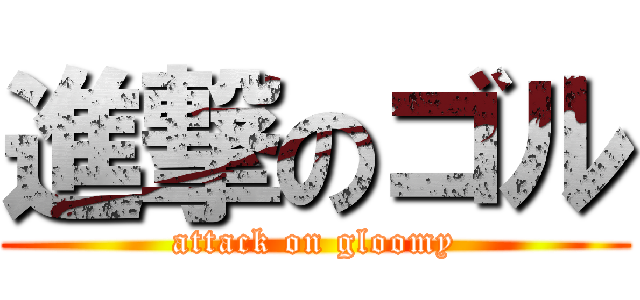 進撃のゴル (attack on gloomy)