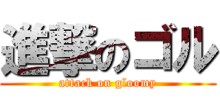 進撃のゴル (attack on gloomy)
