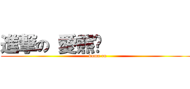 進撃の 愛熊醬           (kuma ru)