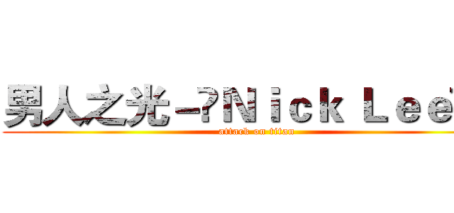 男人之光－‎Ｎｉｃｋ Ｌｅｅ‎ － (attack on titan)
