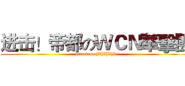 进击！帝都のＷＣＮ華擊團 (attack on [X]I[X]I)