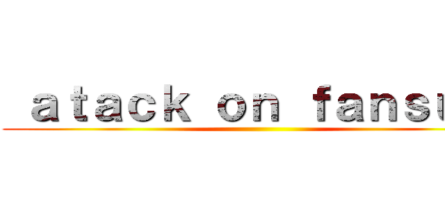  ａｔａｃｋ ｏｎ ｆａｎｓｕｂ  ()