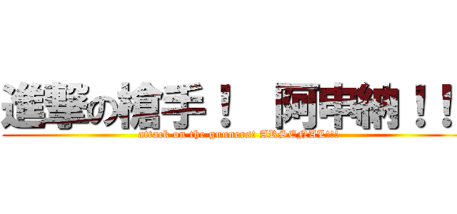 進撃の槍手！  阿申納！！！ (attack on the gunners! ARSENAL!!!)