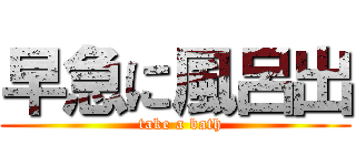 早急に風呂出 (  take a bath)