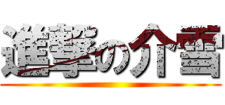 進撃の介雪 ()