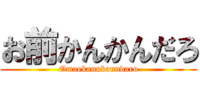 お前かんかんだろ (Omaekannkanndaro)