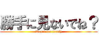 勝手に見ないでね？ (Don't see freely)