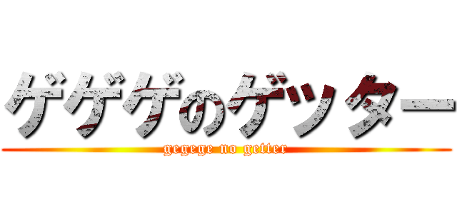 ゲゲゲのゲッター (gegege no getter)