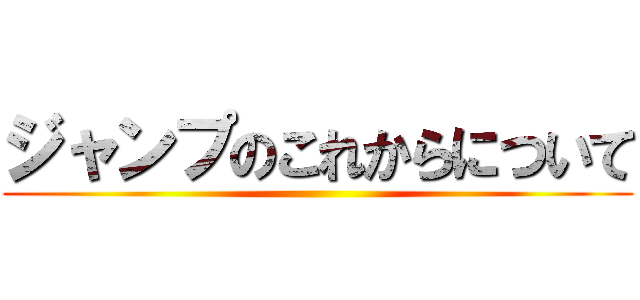 ジャンプのこれからについて ()