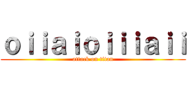 ｏｉｉａｉｏｉｉｉａｉｉ (attack on titan)