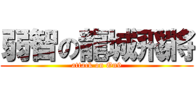 弱智の龍城飛將 (attack on On9)