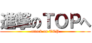 進撃のＴＯＰへ (attack on TOP)