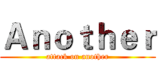 Ａｎｏｔｈｅｒ (attack on another)