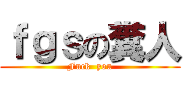 ｆｇｓの糞人 (Fuck  you)