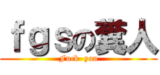 ｆｇｓの糞人 (Fuck  you)