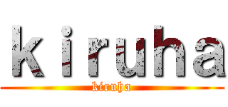 ｋｉｒｕｈａ (kiruha)