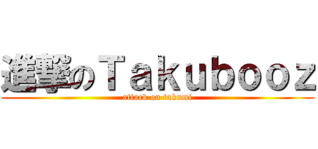 進撃のＴａｋｕｂｏｏｚ (attack on takumi)