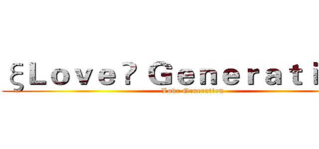 ξＬｏｖｅ ✘ Ｇｅｎｅｒａｔｉｏｎδ (Love Generation)