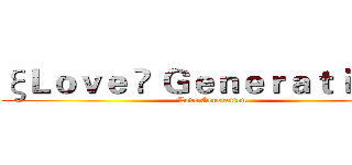 ξＬｏｖｅ ✘ Ｇｅｎｅｒａｔｉｏｎδ (Love Generation)